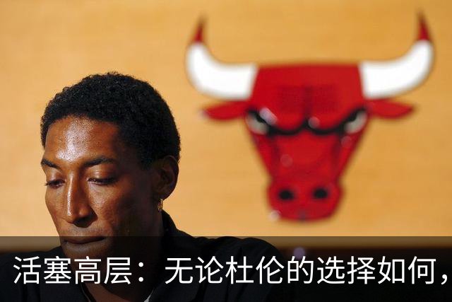 活塞高层：无论杜伦的选择如何，球队始终欢迎他的回归